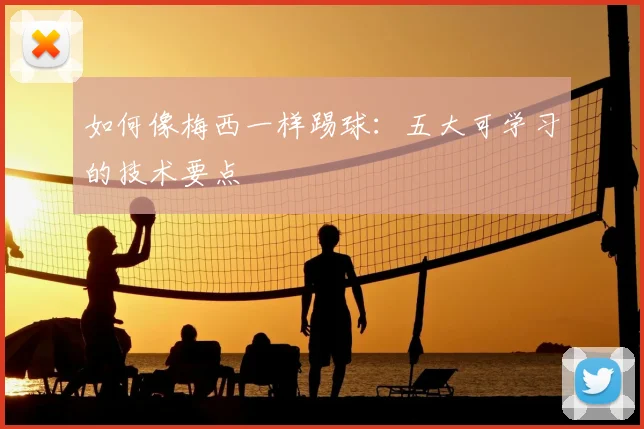 如何像梅西一样踢球:五大可学习的技术要点