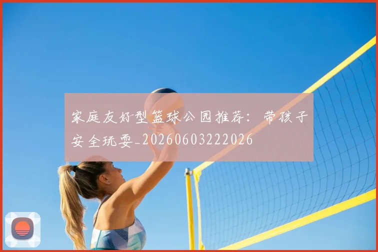 家庭友好型篮球公园推荐:带孩子安全玩耍_20260603222026