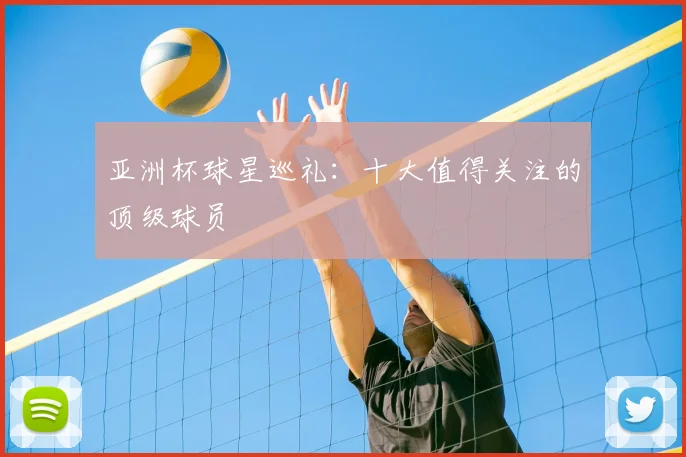 亚洲杯球星巡礼:十大值得关注的顶级球员