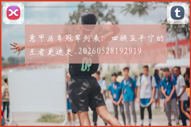 意甲历年冠军列表:回顾亚平宁的王者更迭史_20260528192919