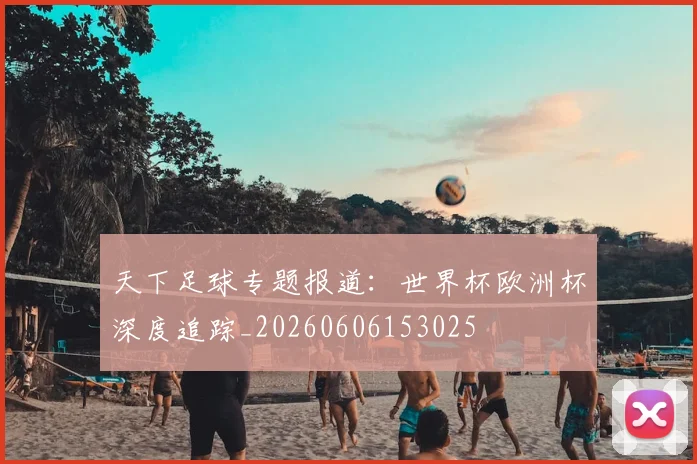 天下足球专题报道：世界杯欧洲杯深度追踪_20260606153025