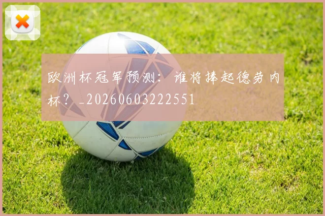 欧洲杯冠军预测：谁将捧起德劳内杯？_20260603222551