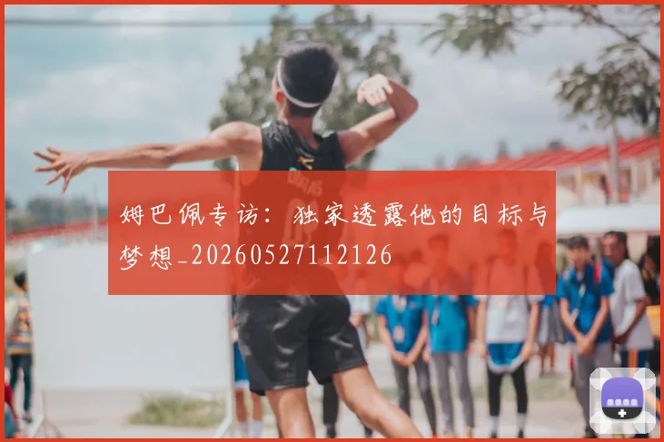 姆巴佩专访:独家透露他的目标与梦想_20260527112126