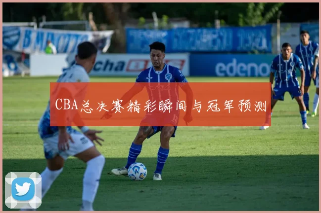 CBA总决赛精彩瞬间与冠军预测