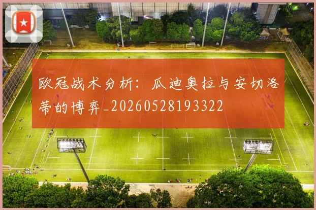 欧冠战术分析：瓜迪奥拉与安切洛蒂的博弈_20260528193322