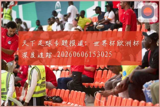 天下足球专题报道：世界杯欧洲杯深度追踪_20260606153025