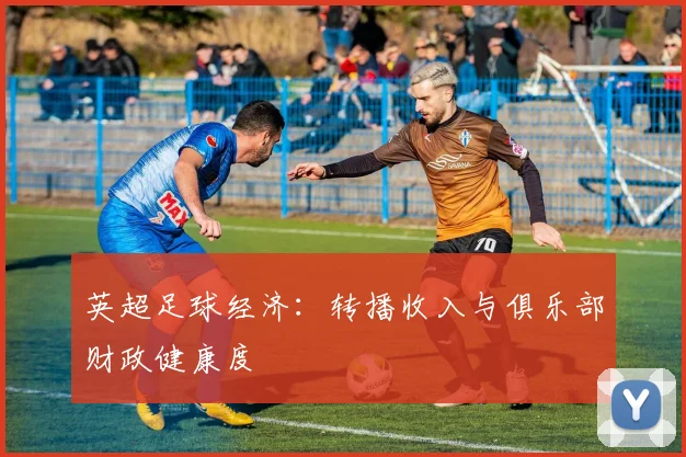 英超足球经济：转播收入与俱乐部财政健康度