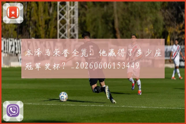 本泽马荣誉全览:他赢得了多少座冠军奖杯?_20260606153449