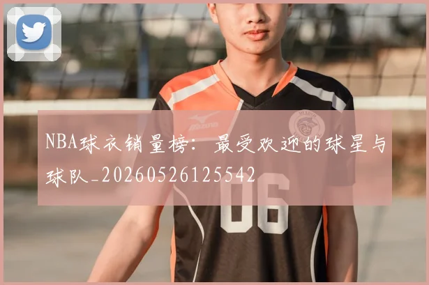 NBA球衣销量榜：最受欢迎的球星与球队_20260526125542