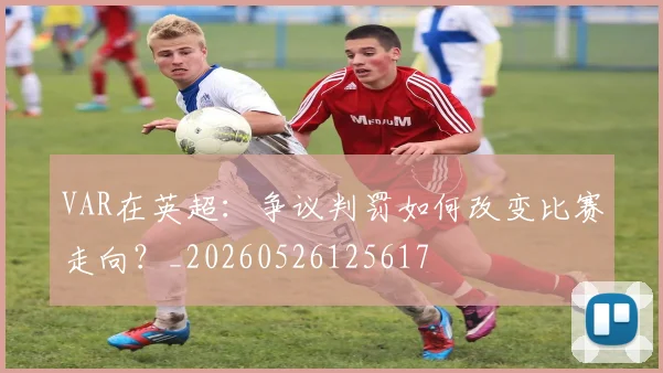 VAR在英超:争议判罚如何改变比赛走向?_20260526125617