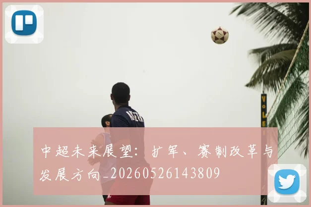 中超未来展望：扩军、赛制改革与发展方向_20260526143809