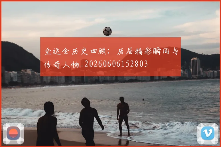 全运会历史回顾:历届精彩瞬间与传奇人物_20260606152803