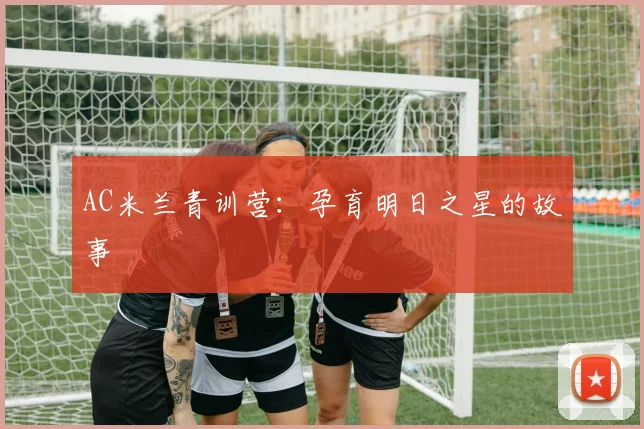 AC米兰青训营:孕育明日之星的故事