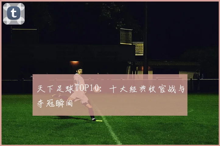 天下足球TOP10:十大经典收官战与夺冠瞬间