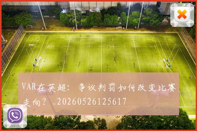 VAR在英超：争议判罚如何改变比赛走向？_20260526125617