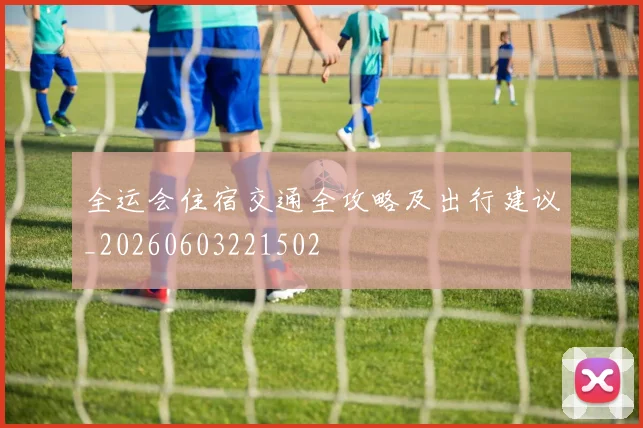 全运会住宿交通全攻略及出行建议_20260603221502
