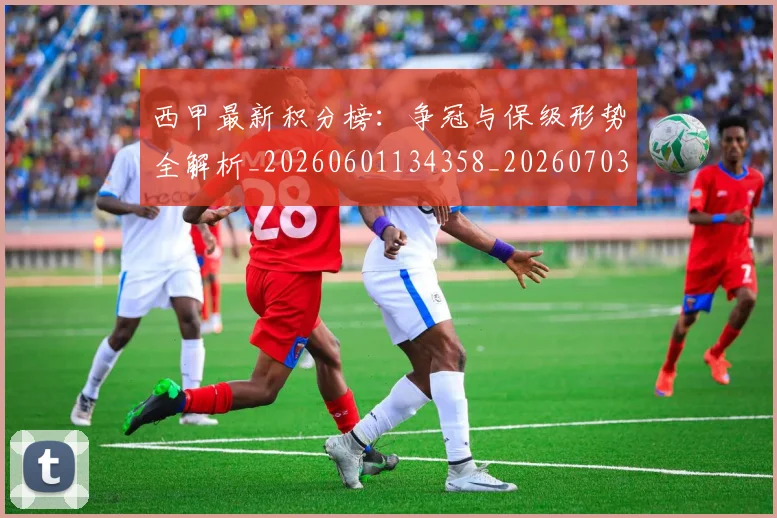 西甲最新积分榜：争冠与保级形势全解析_20260601134358_20260703181858
