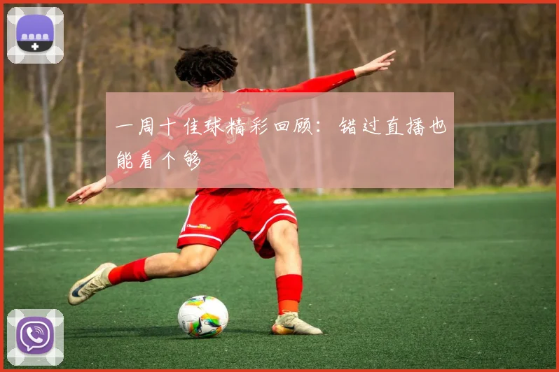 一周十佳球精彩回顾:错过直播也能看个够