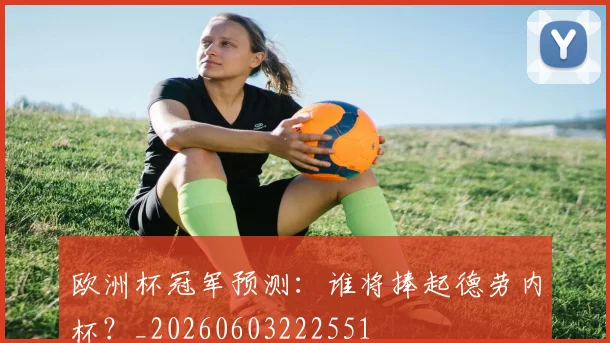欧洲杯冠军预测：谁将捧起德劳内杯？_20260603222551