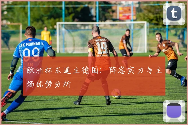 欧洲杯东道主德国:阵容实力与主场优势分析