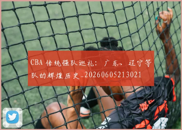 CBA 传统强队巡礼：广东、辽宁等队的辉煌历史_20260605213021