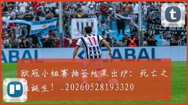 欧冠小组赛抽签结果出炉:死亡之组诞生!_20260528193320