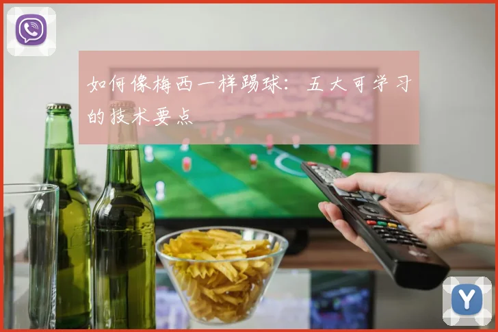 如何像梅西一样踢球:五大可学习的技术要点