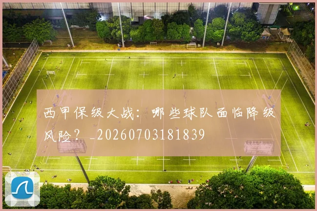 西甲保级大战：哪些球队面临降级风险？_20260703181839