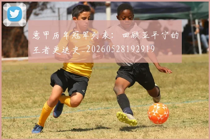 意甲历年冠军列表:回顾亚平宁的王者更迭史_20260528192919