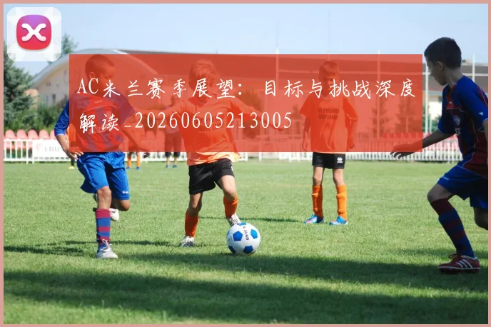 AC米兰赛季展望:目标与挑战深度解读_20260605213005