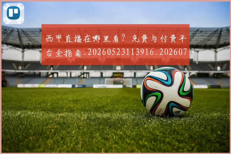 西甲直播在哪里看?免费与付费平台全指南_20260523113916_20260703181911