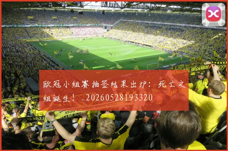 欧冠小组赛抽签结果出炉:死亡之组诞生!_20260528193320