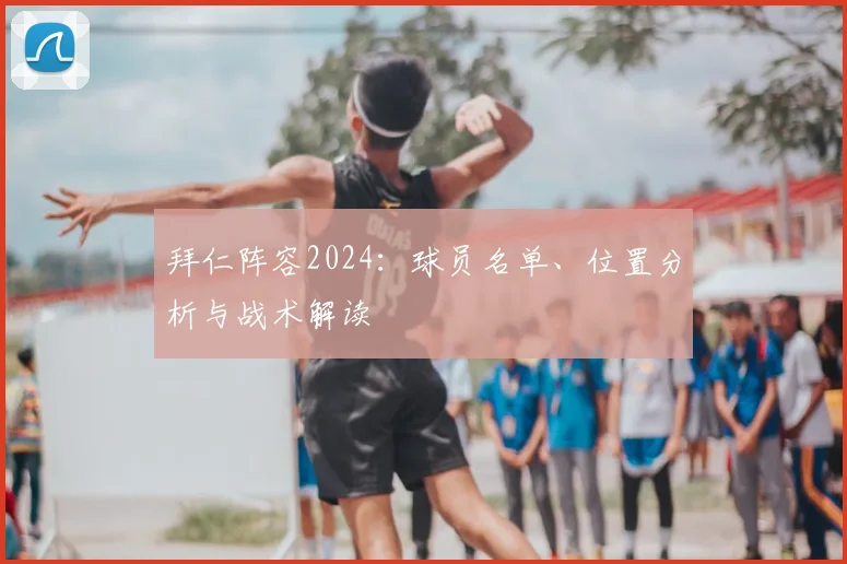 拜仁阵容2024：球员名单、位置分析与战术解读