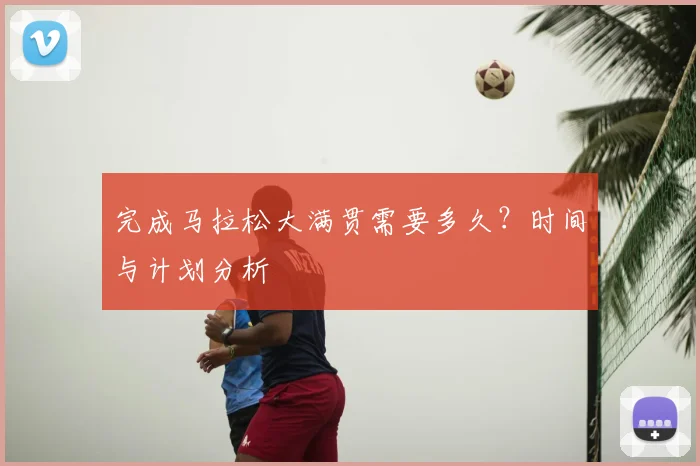 完成马拉松大满贯需要多久?时间与计划分析