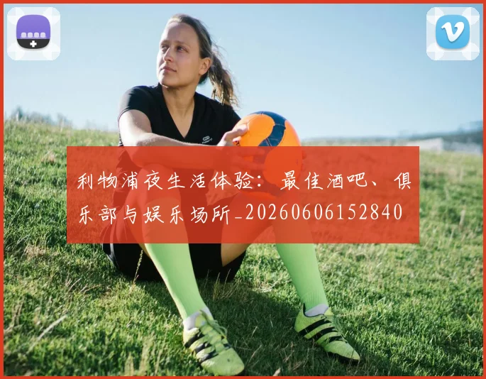 利物浦夜生活体验：最佳酒吧、俱乐部与娱乐场所_20260606152840